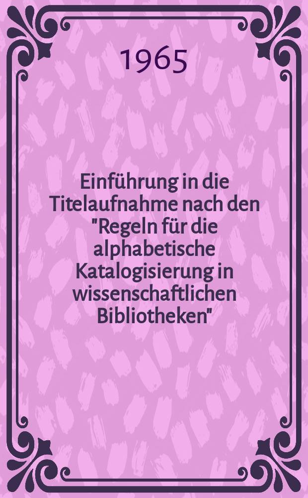 Einführung in die Titelaufnahme nach den "Regeln für die alphabetische Katalogisierung in wissenschaftlichen Bibliotheken" : Mit zahlreichen Beispielen und Aufgaben [Lehrbuch]. Bd. 1