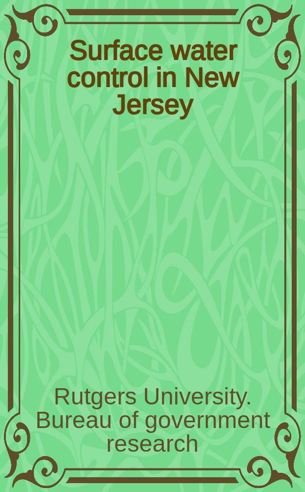 Surface water control in New Jersey : Drainage, flood control and related policies in an urban state : Final report submitted by the Bureau of government research Rutgers, the State univ. to the New Jersey joint com. on drainage, Aug. 1967