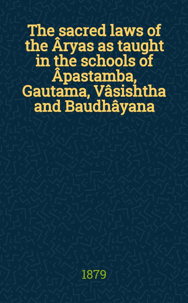 The sacred laws of the Âryas as taught in the schools of Âpastamba, Gautama, Vâsishtha and Baudhâyana