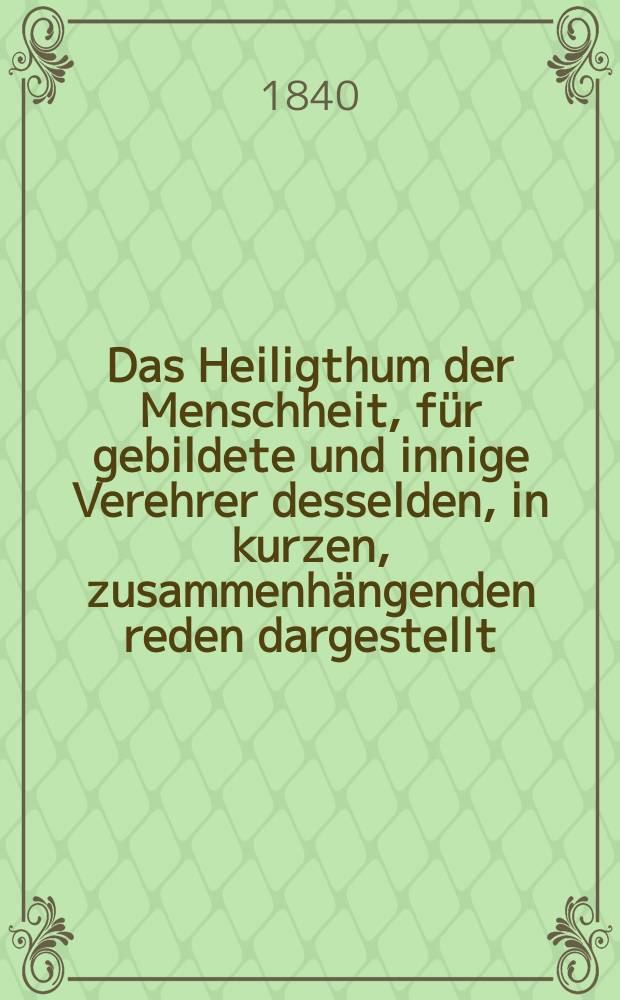 Das Heiligthum der Menschheit, für gebildete und innige Verehrer desselden, in kurzen, zusammenhängenden reden dargestellt