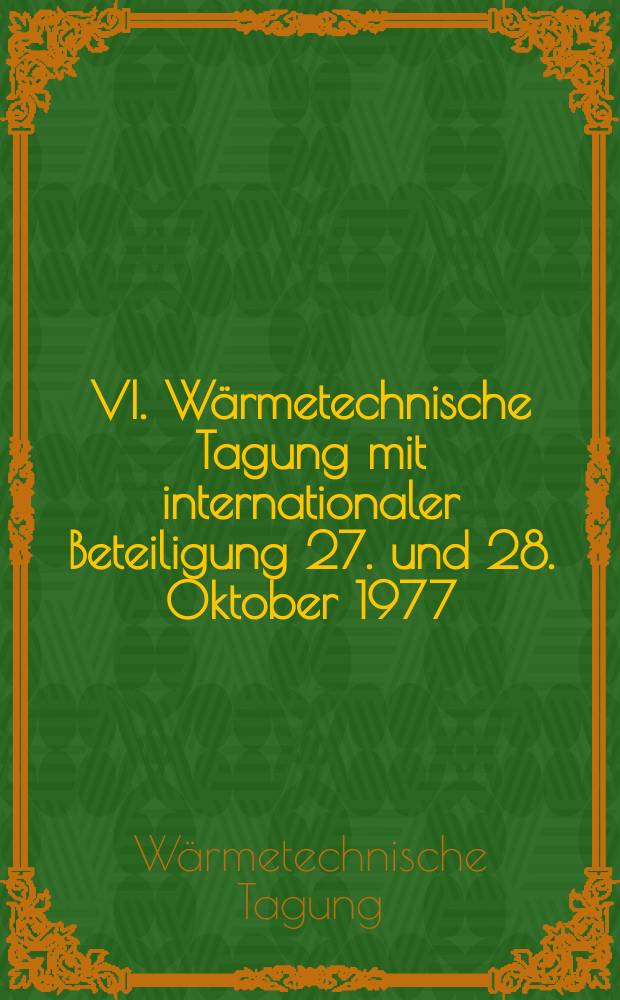 VI. Wärmetechnische Tagung mit internationaler Beteiligung 27. und 28. Oktober 1977 : Tagungsbericht