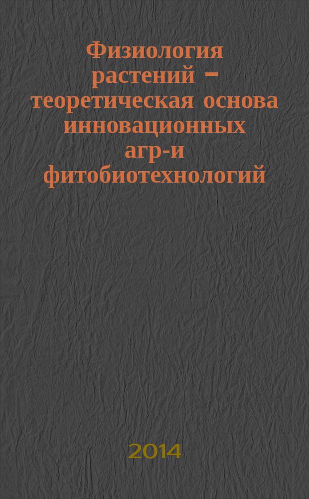 Физиология растений - теоретическая основа инновационных агро- и фитобиотехнологий = Plant physiology as a theoretical basis for innovative agriculture and phytobiotechnologies : годичное собрание Общества физиологов растений России : Международная научная конференция и школа молодых ученых, Калининград, 2014 : материалы : в 2 ч