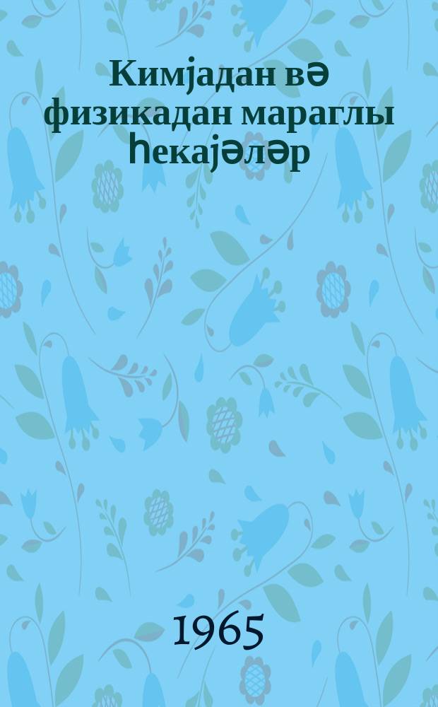 Кимjадан вә физикадан мараглы һекаjәләр = Занимательные рассказы по химии и физике