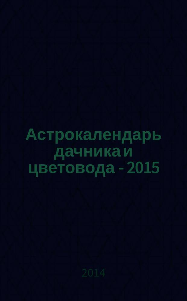 Астрокалендарь дачника и цветовода - 2015 : на каждый день : 12+
