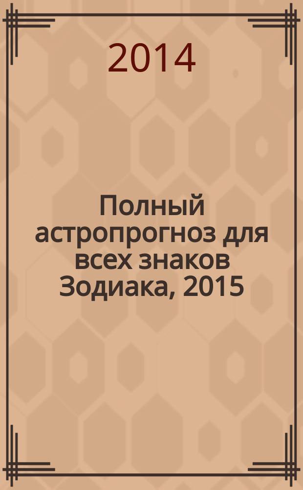 Полный астропрогноз для всех знаков Зодиака, 2015 : любовь и бизнес, удача и успех : 12+