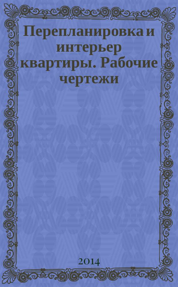Перепланировка и интерьер квартиры. Рабочие чертежи : учебное пособие к выполнению курсового проекта по направлению бакалавриата и специалитета специальности 270302.62 "Дизайн архитектурной среды"