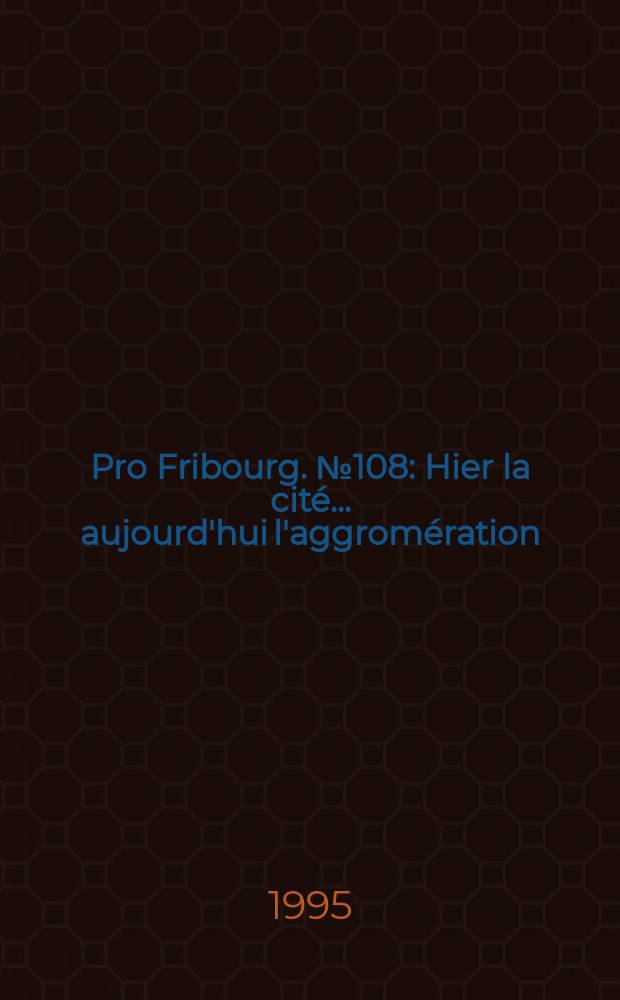 Pro Fribourg. № 108 : Hier la cité... aujourd'hui l'aggromération = Город вчера... Агломерация сегодня