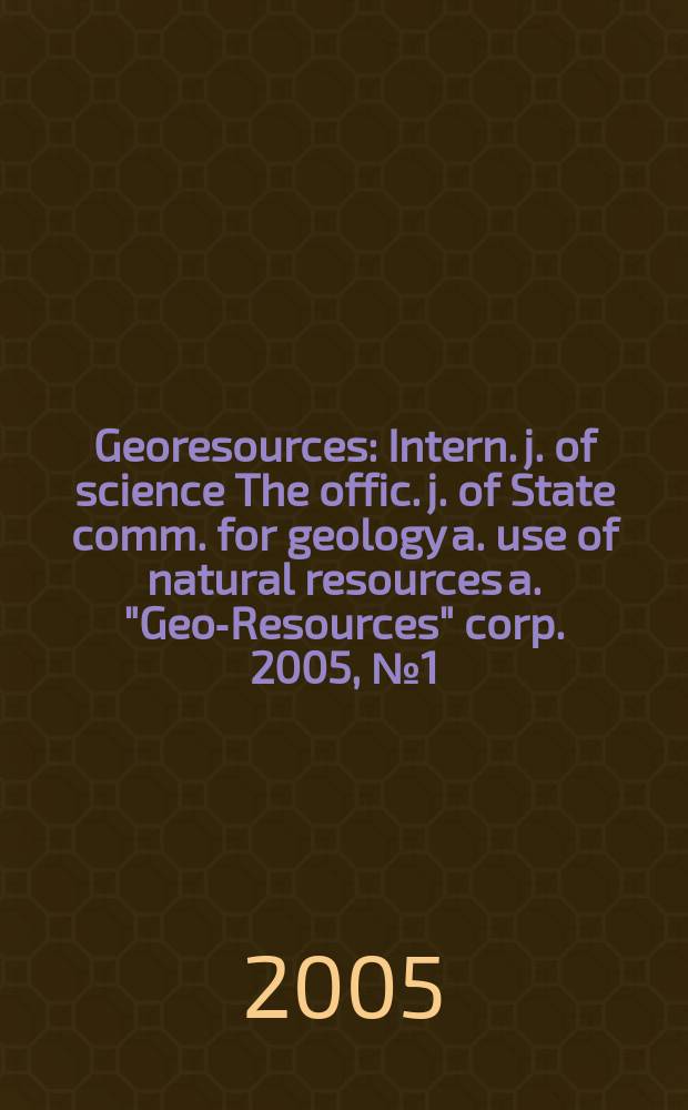 Georesources : Intern. j. of science The offic. j. of State comm. for geology a. use of natural resources a. "Geo-Resources" corp. 2005, № 1(9)