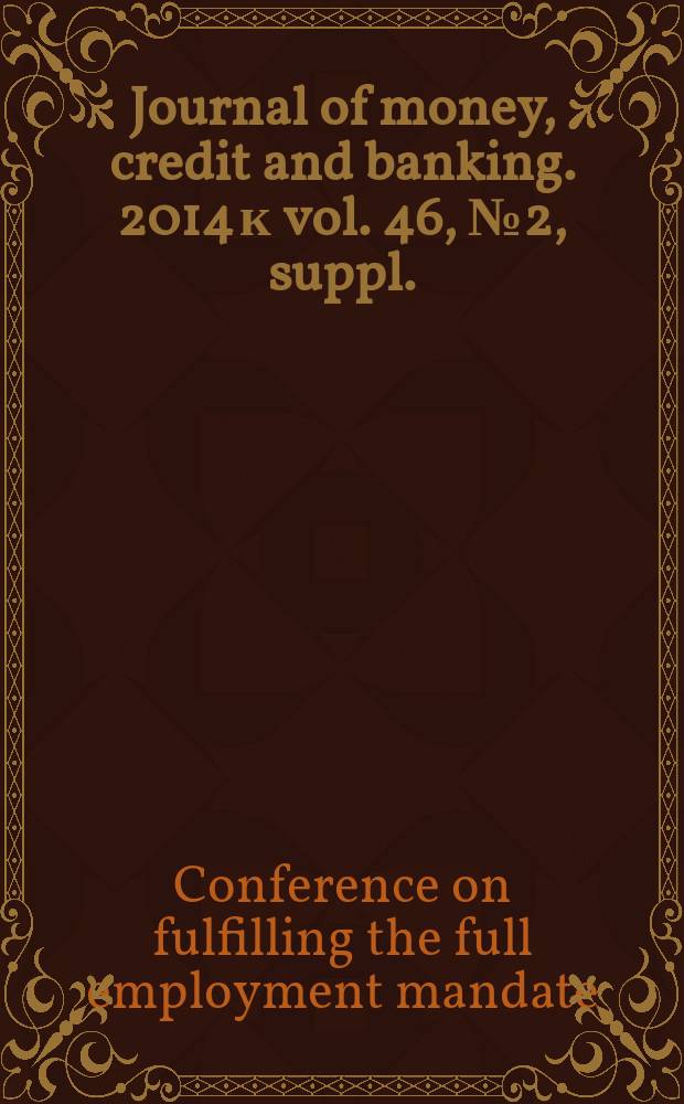Journal of money, credit and banking. 2014 к vol. 46, № 2, suppl. : [Conference on "Fulfilling the full employment mandate: monetary policy & the labour market", April 12 and 13, 2013]