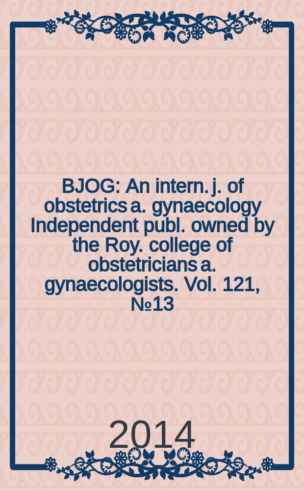 BJOG : An intern. j. of obstetrics a. gynaecology [Independent publ. owned by the Roy. college of obstetricians a. gynaecologists]. Vol. 121, № 13