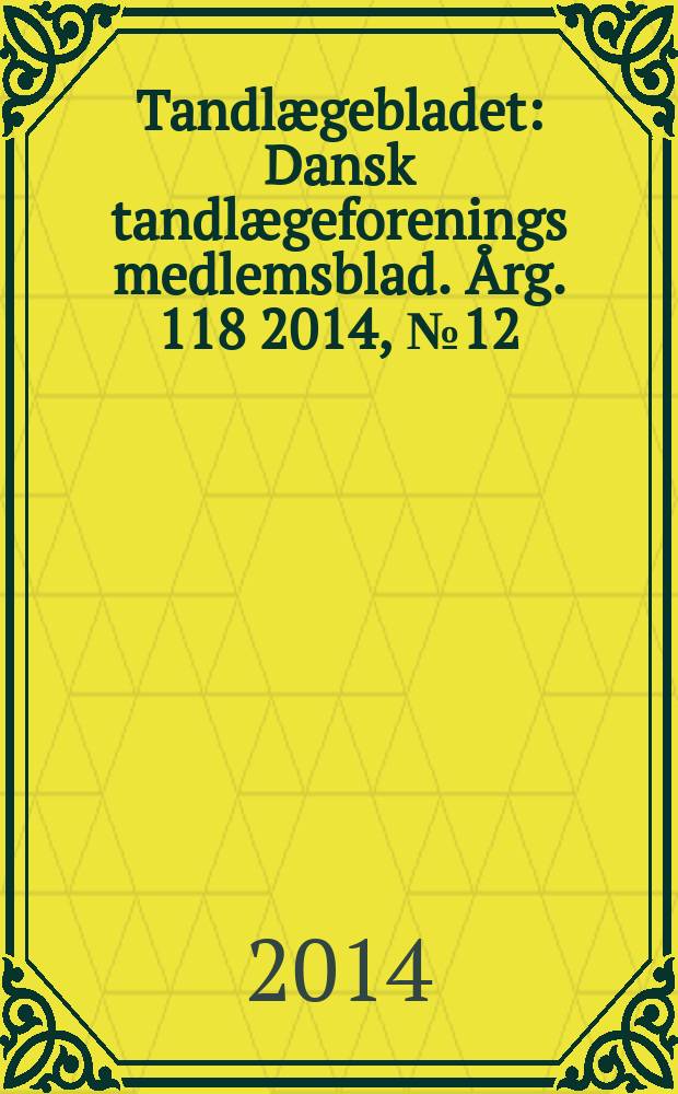 Tandlægebladet : Dansk tandlægeforenings medlemsblad. Årg. 118 2014, № 12