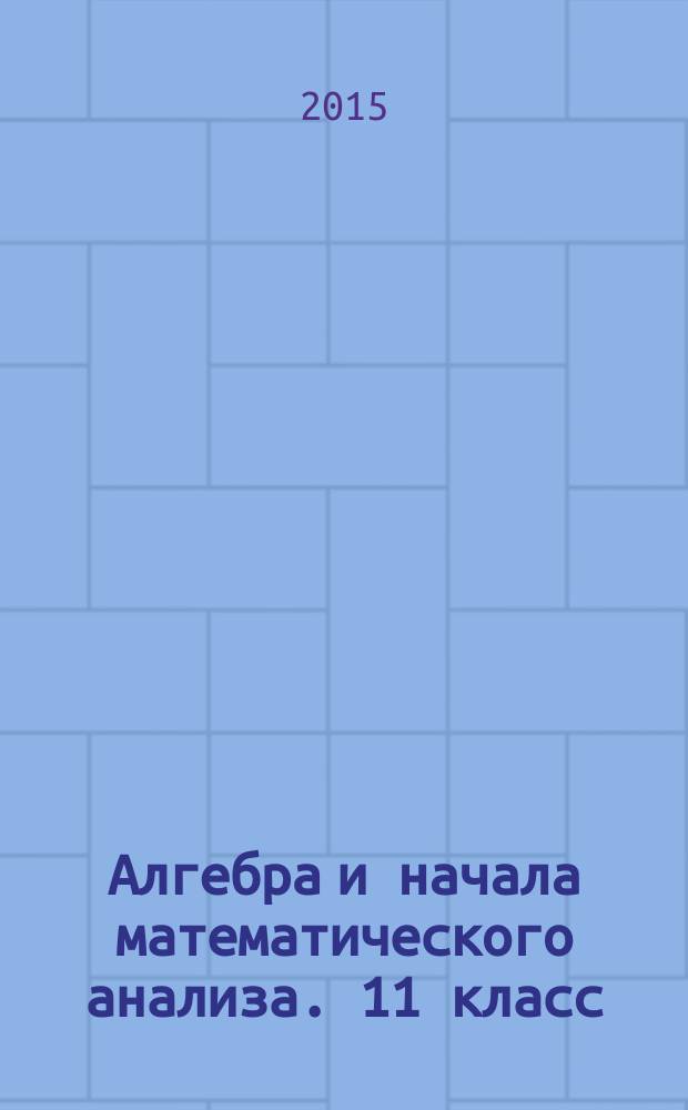 Алгебра и начала математического анализа. 11 класс : самостоятельные работы для учащихся общеобразовательных организаций : (базовый и углублённый уровни)