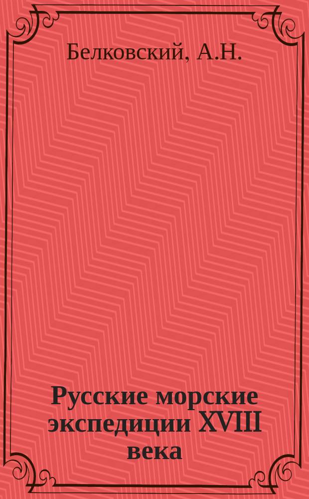 Русские морские экспедиции XVIII века : очерки комплексного изучения памятников материальной культуры : по материалам Камчатской экспедиции 1734-1742 гг. и Арктической экспедиции В. Я. Чичагова 1764-1766гг. : 300-летию Российского флота посвящается