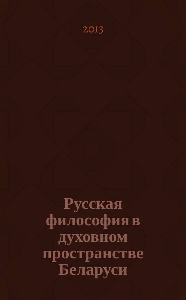 Русская философия в духовном пространстве Беларуси: история и современность : материалы международного круглого стола (г. Минск, 20 сентября 2013 г.)