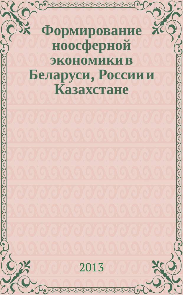 Формирование ноосферной экономики в Беларуси, России и Казахстане : материалы круглого стола, проводимого в рамках Международной научно-практической конференции "Проблемы и перспективы функционирования экономики Республики Беларусь в Едином экономическом пространстве Беларуси, Казахстана, России", Минск, 25-26 апреля 2013 г