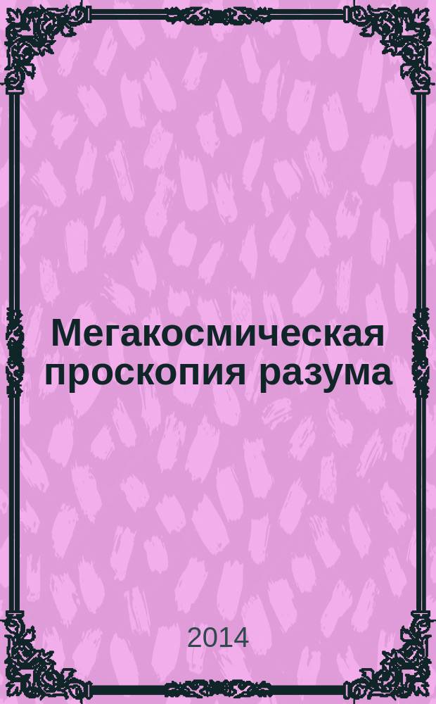 Мегакосмическая проскопия разума (общественного интеллекта) человечества : подготовка к VI Всемирному Научному Конгрессу (11-12 ноября 2014 г., Санкт-Петербург)