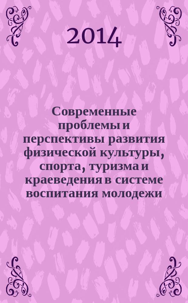 Современные проблемы и перспективы развития физической культуры, спорта, туризма и краеведения в системе воспитания молодежи : материалы Международной научно-практической конференции, Санкт-Петербург, апрель 2014 года