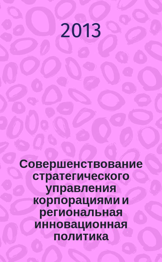 Совершенствование стратегического управления корпорациями и региональная инновационная политика : материалы VI Российской научно-практической конференции с международным участием (Пермь, Пермский гос. нац. исследовательский ун-т, 5 декабря 2013 г.)