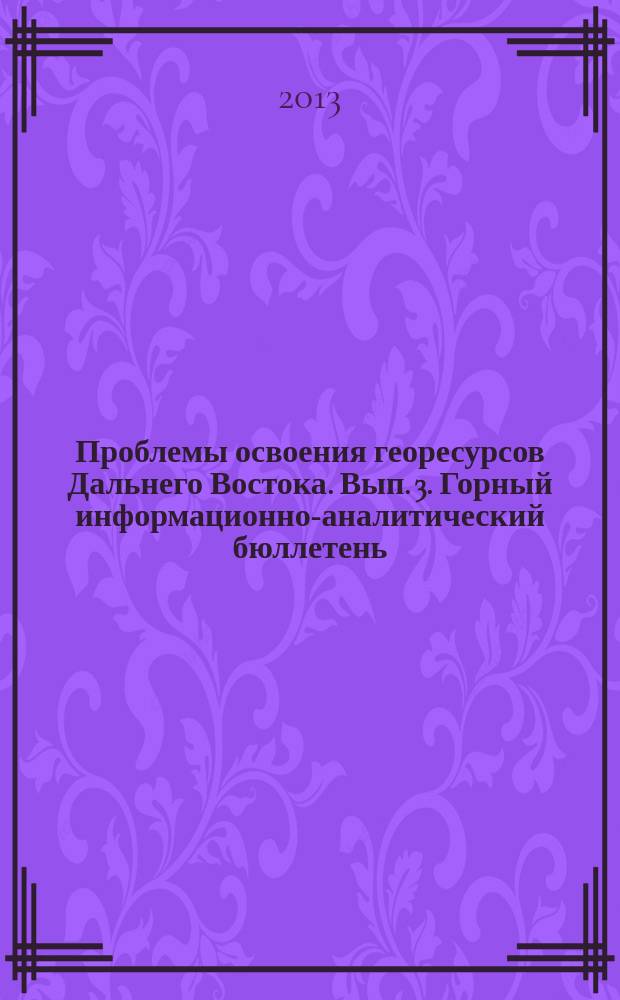 Проблемы освоения георесурсов Дальнего Востока. Вып. 3. Горный информационно-аналитический бюллетень (научно-технический журнал). Отдельные статьи (спец. выпуск). 2013 №6