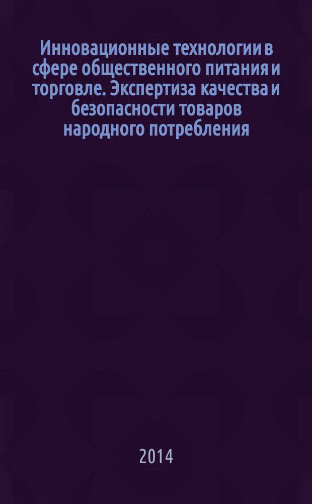 Инновационные технологии в сфере общественного питания и торговле. Экспертиза качества и безопасности товаров народного потребления : сборник научных трудов по материалам межвузовских научных конференций (март-апрель 2014 г.)