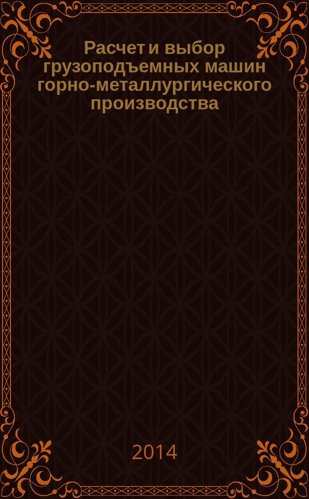 Расчет и выбор грузоподъемных машин горно-металлургического производства : учебное пособие : для студентов, обучающихся по направлениям 150400 "Технологические машины и оборудование", 653200 "Транспортные машины и транспортно-технологические комплексы" для специальностей 150402 "Горные машины и оборудование", 150404 "Металлургические машины и оборудование", 190205 "Подъемно-транспортные, строительные, дорожные машины и оборудование" и по направлению подготовки 130400 "Горное дело" специальностей 130400.09, 130400.10