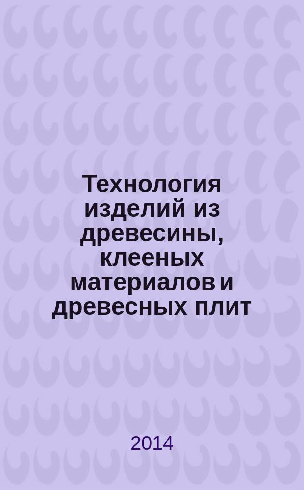 Технология изделий из древесины, клееных материалов и древесных плит : тексты лекций : для аспирантов по направлению подготовки 05.21.05 - Древесиноведение, технология и оборудование деревопереработки и для студентов по направлению подготовки 250400 - Технология лесозаготовительных и деревоперерабатывающих производств