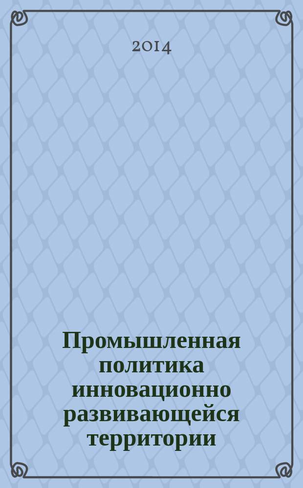 Промышленная политика инновационно развивающейся территории : монография