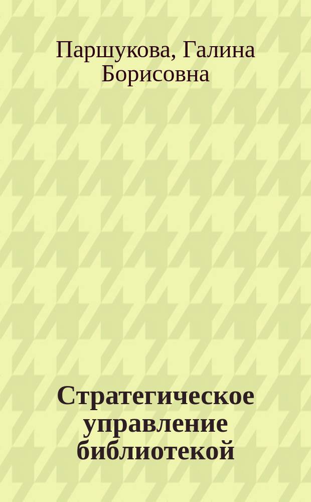 Стратегическое управление библиотекой : электронный учебно-методический комплекс : (направление подготовки 071900.62 "Библиотечно-информационная деятельность", профиль "Менеджмент библиотечно-информационной деятельности")