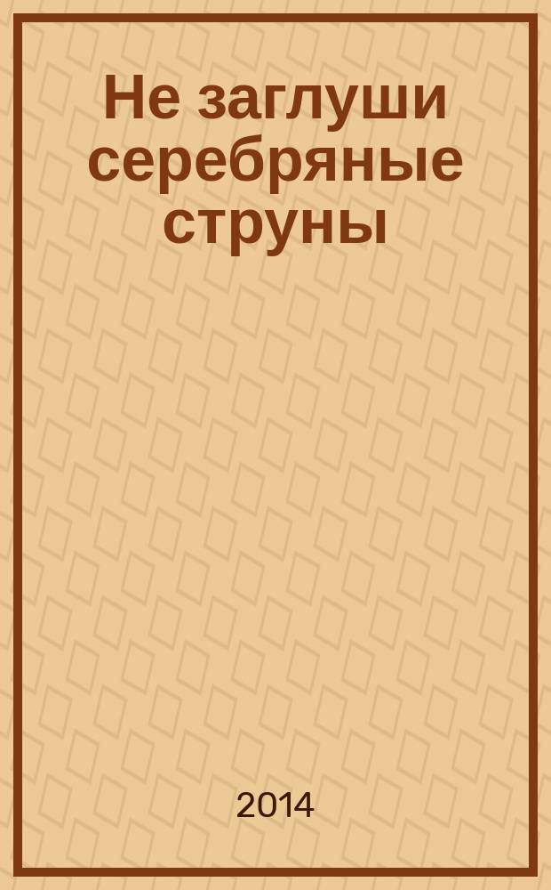 Не заглуши серебряные струны : стихи
