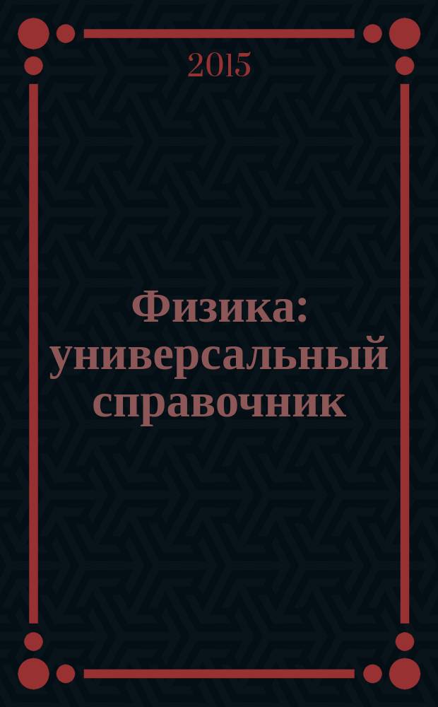 Физика : универсальный справочник : для старшего школьного возраста