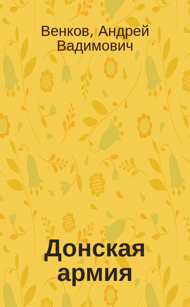 Донская армия = The Don army : организационная структура и командный состав, 1917-1920 гг. : приложение-справочник к монографии "Г.Г. Матишов. Донские казаки: от опоры самодержавия до жертв большивизма (XVIII-XX вв.). Заметки на полях истории"