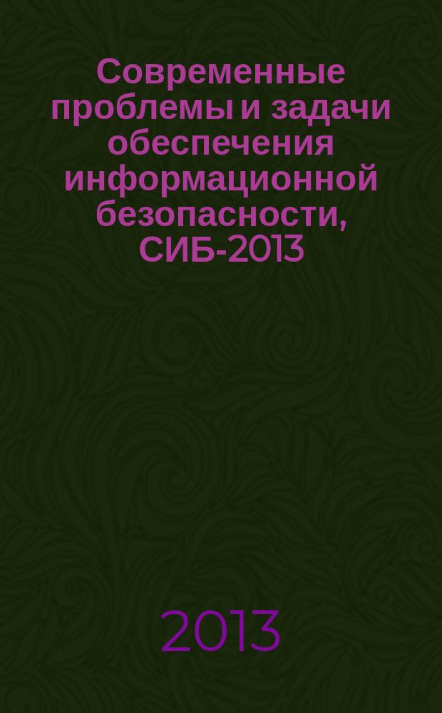 Современные проблемы и задачи обеспечения информационной безопасности, СИБ-2013 : Всероссийская научно-практическая конференция : труды