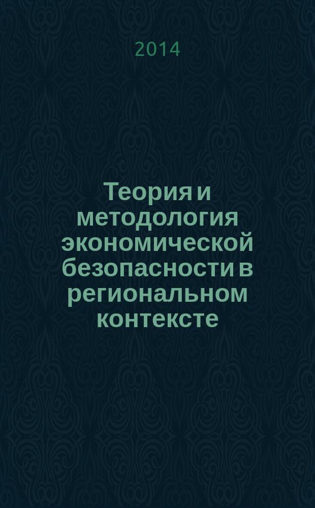 Теория и методология экономической безопасности в региональном контексте : монография