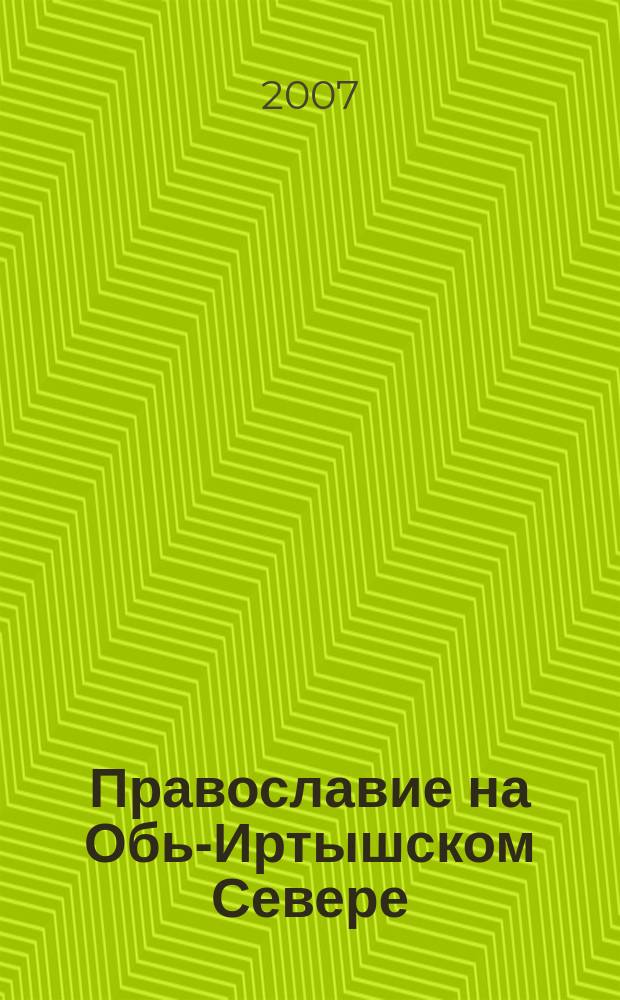 Православие на Обь-Иртышском Севере: материалы к историко-культурному атласу