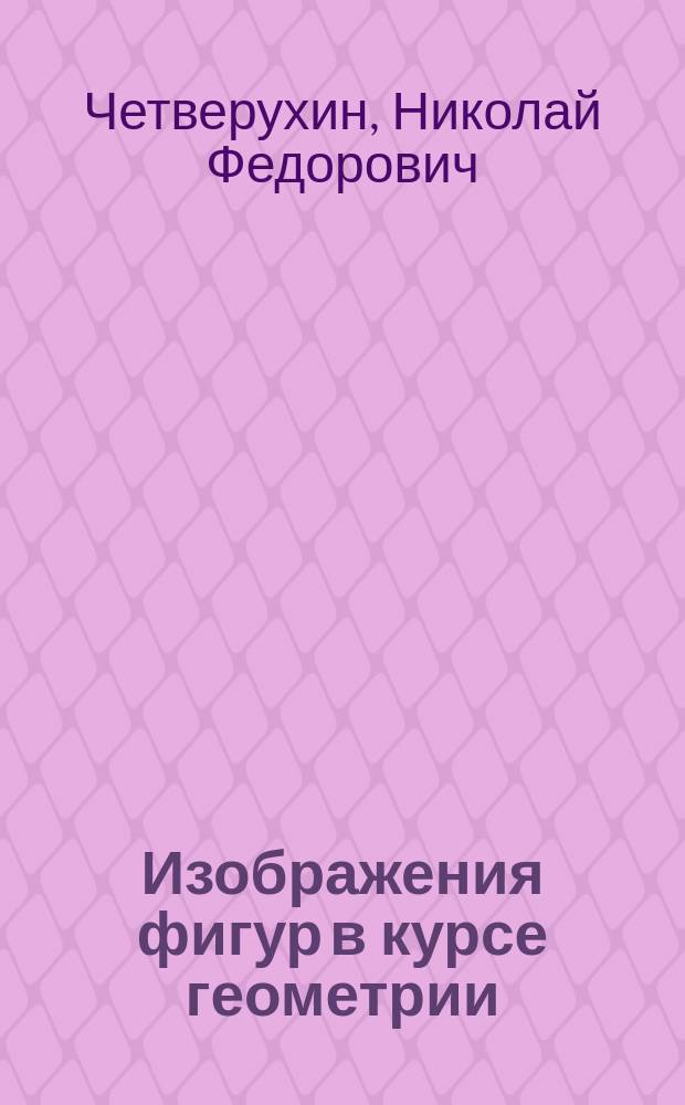 Изображения фигур в курсе геометрии : учебное пособие для учителей средних школ, преподавателей и студентов математических и педагогических вузов