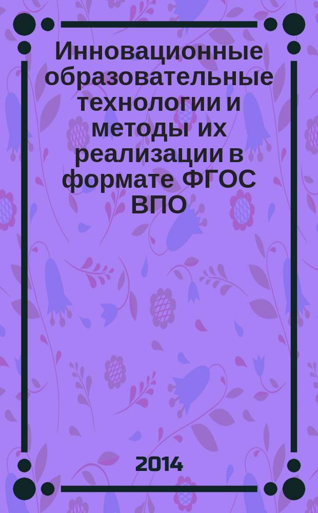 Инновационные образовательные технологии и методы их реализации в формате ФГОС ВПО : сборник научно-методических трудов по материалам XXIII Всероссийской научно-методической конференции, (Тверь, 22, 24 апреля 2014 года)
