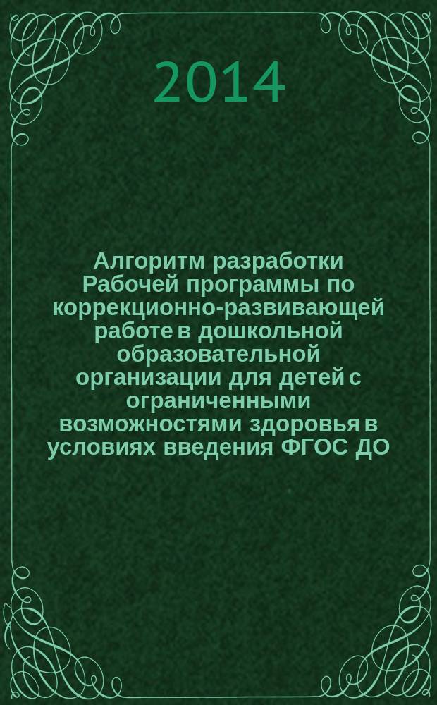 Алгоритм разработки Рабочей программы по коррекционно-развивающей работе в дошкольной образовательной организации для детей с ограниченными возможностями здоровья в условиях введения ФГОС ДО : методические рекомендации для системы повышения квалификации