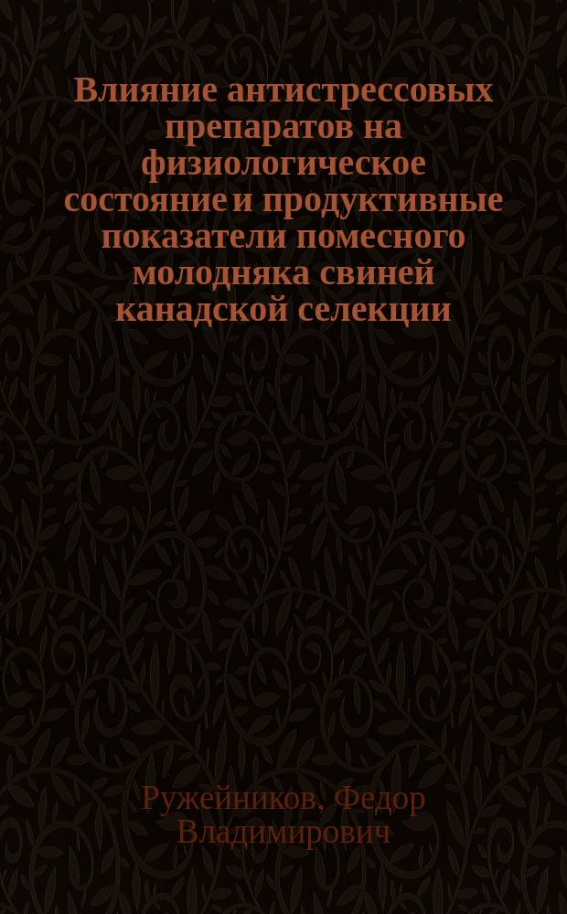 Влияние антистрессовых препаратов на физиологическое состояние и продуктивные показатели помесного молодняка свиней канадской селекции : автореферат диссертации на соискание ученой степени к. с.-х. н. : специальность 06.02.10 <Частн. зоотехн.> : специальность 06.02.08 <Кормопроизв., кормл. с.-х. животн.>