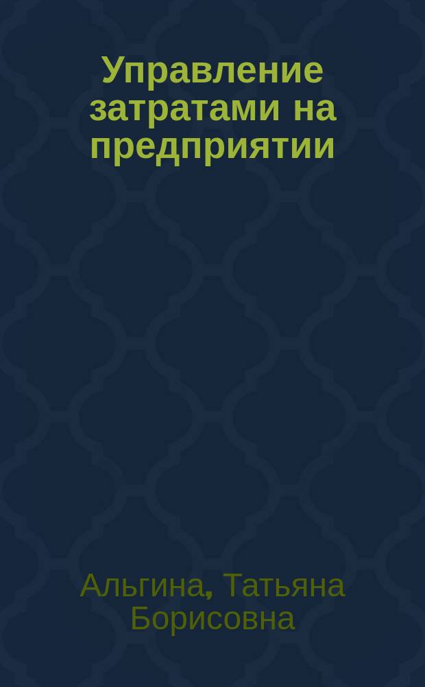 Управление затратами на предприятии : учебное пособие : по специальности 080502.65 "Экономика и управление на предприятии",и направления 080200.62 "Менеджмент"
