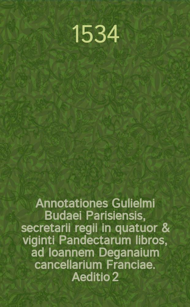 Annotationes Gulielmi Budaei Parisiensis, secretarii regii in quatuor & viginti Pandectarum libros, ad Ioannem Deganaium cancellarium Franciae. Aeditio 2 : Ex libro quadragesimo septimo Digest.