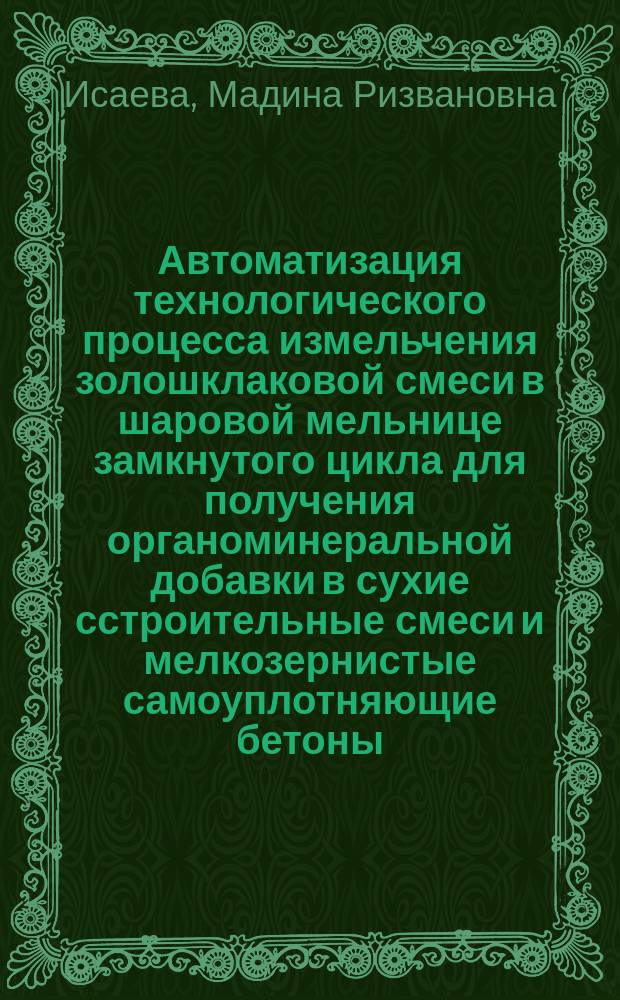 Автоматизация технологического процесса измельчения золошклаковой смеси в шаровой мельнице замкнутого цикла для получения органоминеральной добавки в сухие сстроительные смеси и мелкозернистые самоуплотняющие бетоны : автореферат диссертации на соискание ученой степени к. т. н. : специальность 05.13.06 <Автомат. и упр. технол. проц. и произв. >
