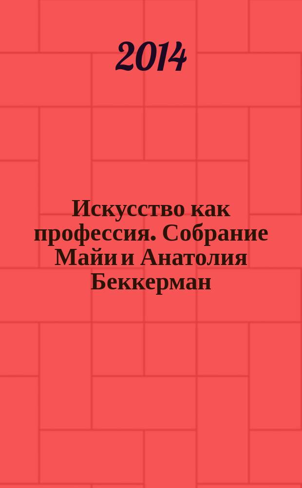 Искусство как профессия. Собрание Майи и Анатолия Беккерман : каталог выставки, 22 апреля - 1 июня 2014