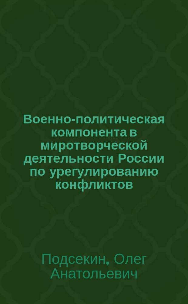 Военно-политическая компонента в миротворческой деятельности России по урегулированию конфликтов : автореферат диссертации на соискание ученой степени кандидата политических наук : специальность 23.00.04 <Политические проблемы международных отношений, глобального и регионального развития>