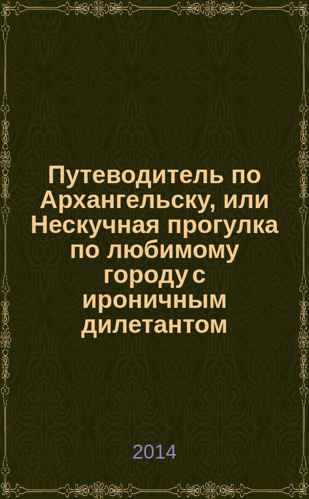 Путеводитель по Архангельску, или Нескучная прогулка по любимому городу с ироничным дилетантом : 430-летию неких Ново-Холмогор посвящается