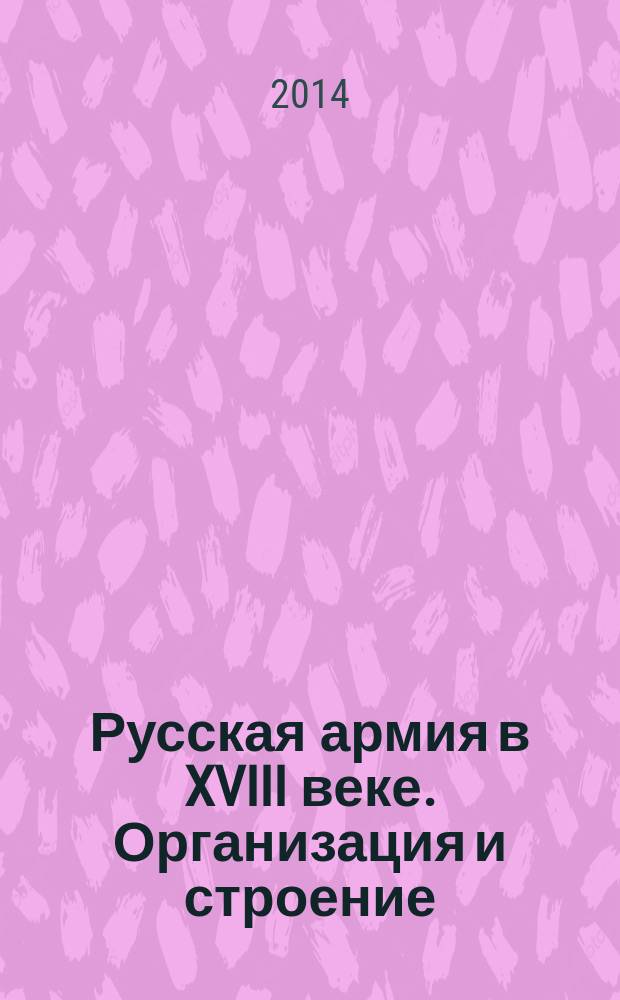 Русская армия в XVIII веке. Организация и строение : монография