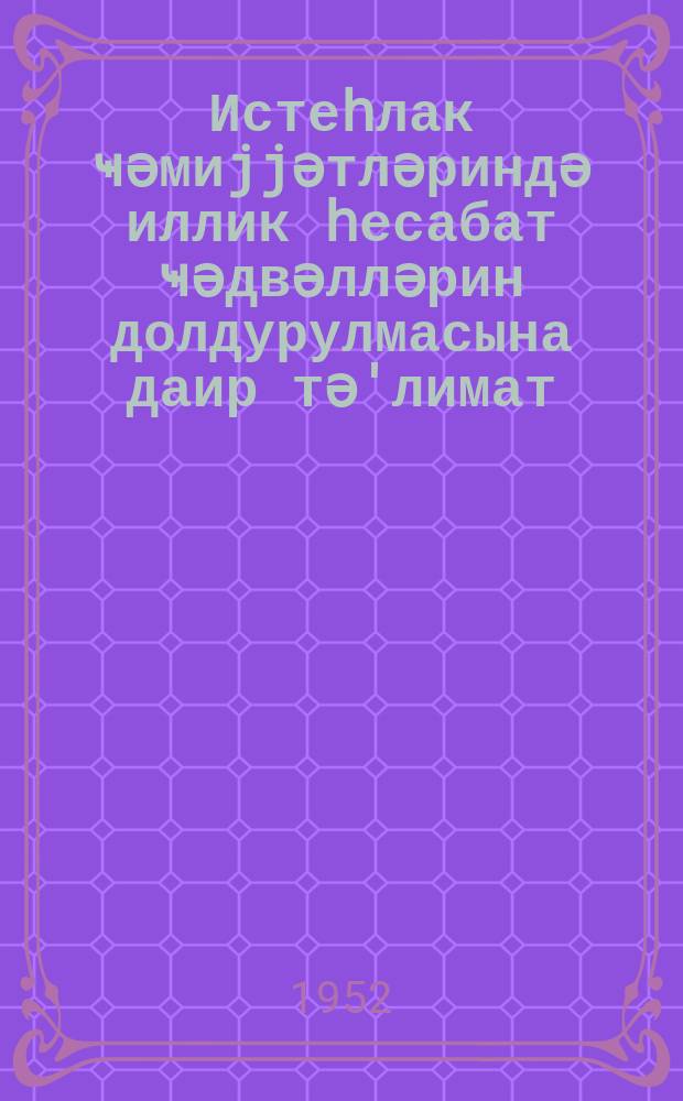 Истеһлак ҹәмиjjәтләриндә иллик һесабат ҹәдвәлләрин долдурулмасына даир тә'лимат = Инструкция по заполнению таблиц годового отчета обществами потребителей