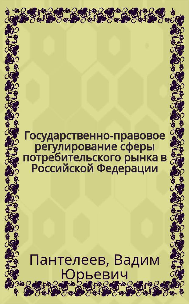 Государственно-правовое регулирование сферы потребительского рынка в Российской Федерации: проблемы теории и практики : монография