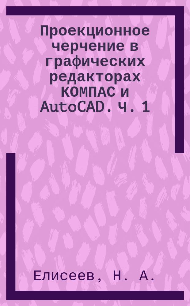 Проекционное черчение в графических редакторах КОМПАС и AutoCAD. Ч. 1 : методические указания