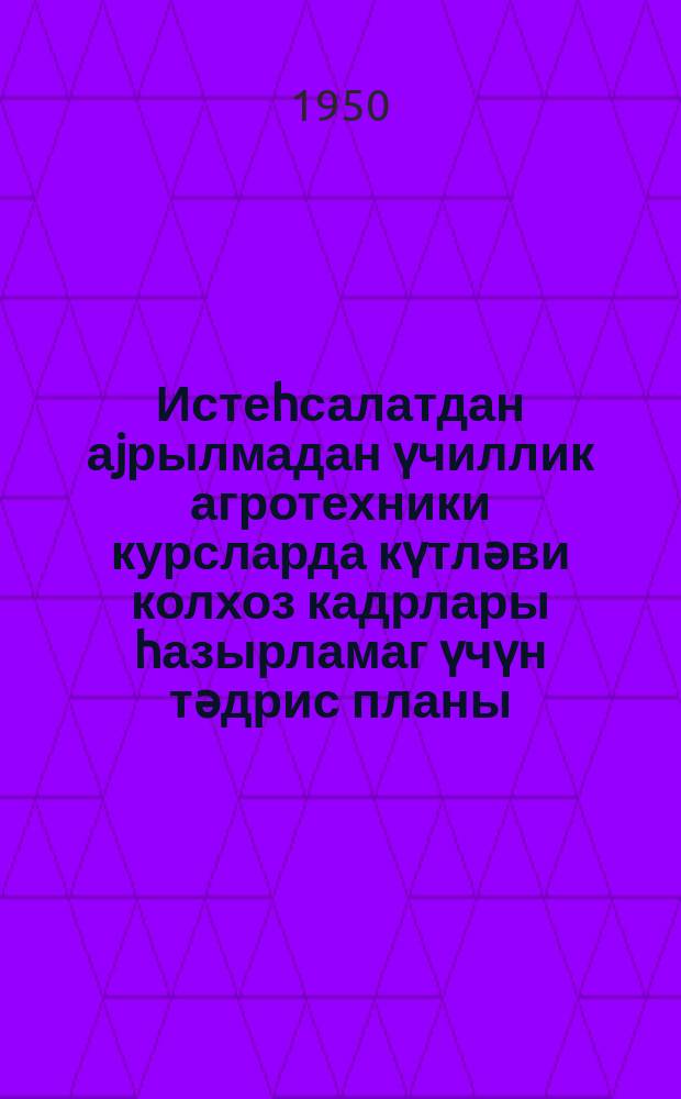 Истеһсалатдан аjрылмадан үчиллик агротехники курсларда күтләви колхоз кадрлары һазырламаг үчүн тәдрис планы : нүмунәви програм : биринҹи дәрс или : агротехники минимум = Учебный план и примерная программа подготовки массовых колхозных кадров на агротехнических курсах с трехлетним сроком обучения без отрыва от производства