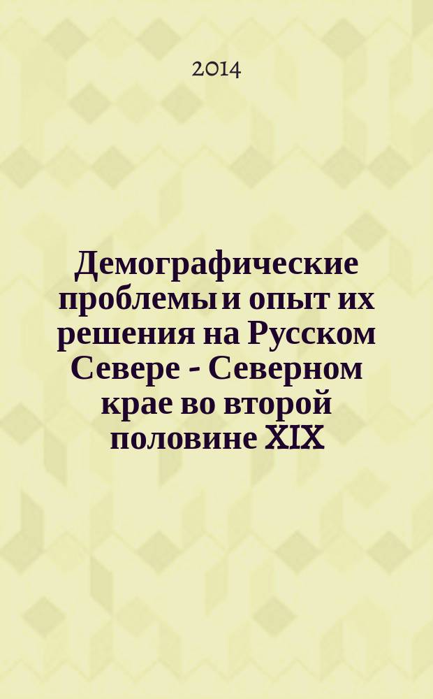 Демографические проблемы и опыт их решения на Русском Севере - Северном крае во второй половине XIX - первой трети XX века : монография
